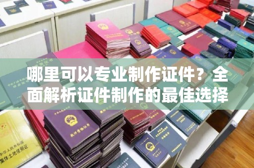依安哪里可以专业制作证件？全面解析证件制作的最佳选择